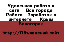 Удаленная работа в сети. - Все города Работа » Заработок в интернете   . Крым,Белогорск